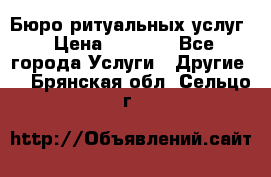 Бюро ритуальных услуг › Цена ­ 3 000 - Все города Услуги » Другие   . Брянская обл.,Сельцо г.